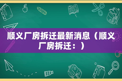 順義廠房拆遷最新消息（順義廠房拆遷：）