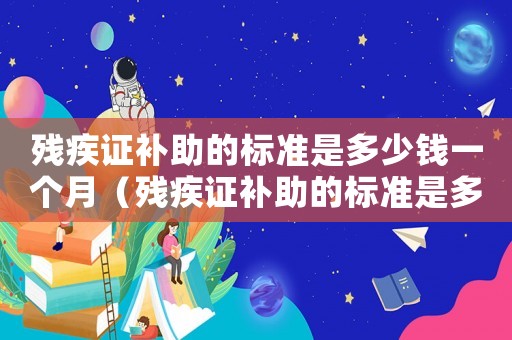殘疾證補(bǔ)助的標(biāo)準(zhǔn)是多少錢一個月（殘疾證補(bǔ)助的標(biāo)準(zhǔn)是多少）