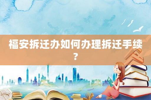 福安拆遷辦如何辦理拆遷手續?