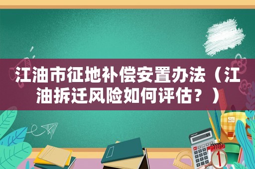 江油市征地補(bǔ)償安置辦法（江油拆遷風(fēng)險(xiǎn)如何評(píng)估？）