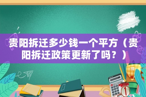 貴陽拆遷多少錢一個平方（貴陽拆遷政策更新了嗎？）