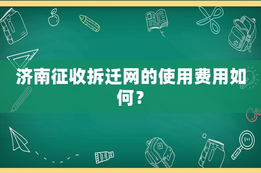 濟南征收拆遷網的使用費用如何？