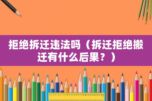 拒絕拆遷違法嗎（拆遷拒絕搬遷有什么后果？）