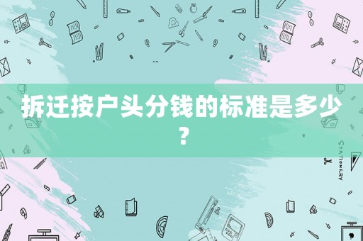 拆遷按戶(hù)頭分錢(qián)的標(biāo)準(zhǔn)是多少？