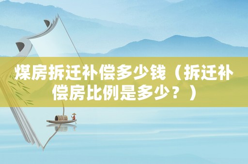 煤房拆遷補償多少錢（拆遷補償房比例是多少？）