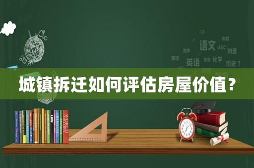城鎮(zhèn)拆遷如何評估房屋價(jià)值？