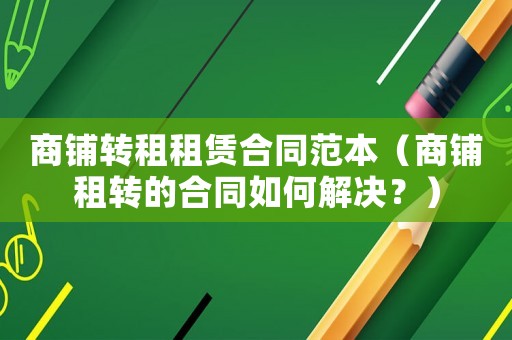 商鋪轉租租賃合同范本（商鋪租轉的合同如何解決？）
