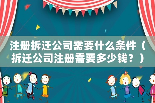 注冊拆遷公司需要什么條件（拆遷公司注冊需要多少錢？）
