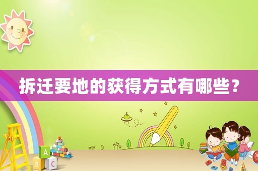 拆遷要地的獲得方式有哪些？