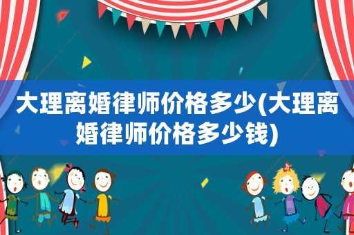 大理離婚律師價格多少(大理離婚律師價格多少錢)
