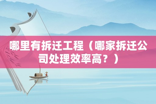 哪里有拆遷工程（哪家拆遷公司處理效率高？）