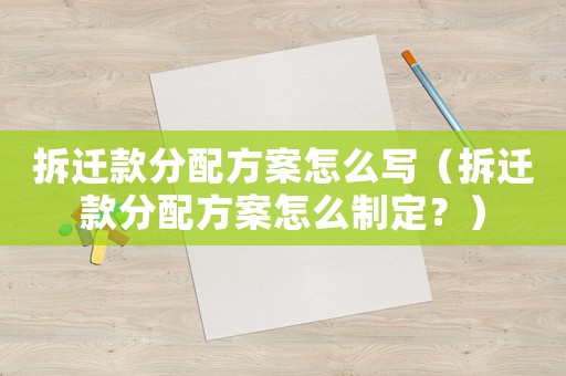 拆遷款分配方案怎么寫（拆遷款分配方案怎么制定？）