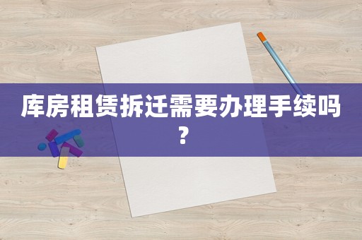 庫(kù)房租賃拆遷需要辦理手續(xù)嗎？