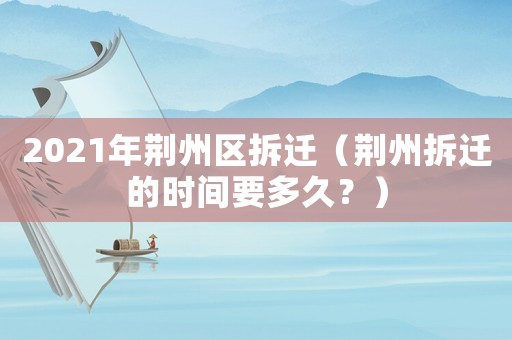2021年荊州區拆遷（荊州拆遷的時間要多久？）
