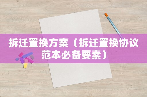 拆遷置換方案（拆遷置換協議范本必備要素）