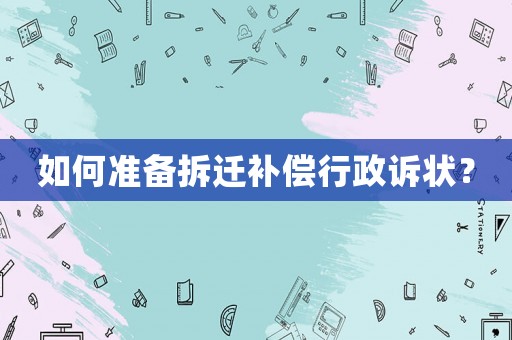 如何準(zhǔn)備拆遷補(bǔ)償行政訴狀？