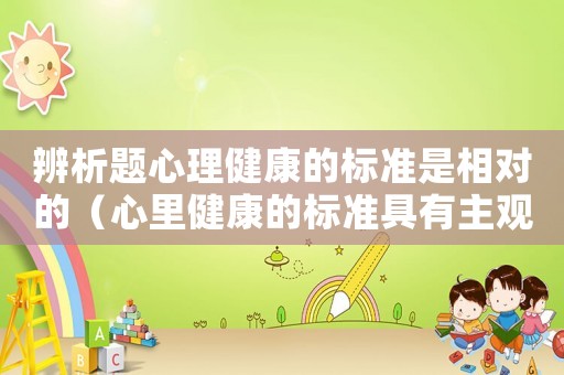 辨析題心理健康的標(biāo)準(zhǔn)是相對的（心里健康的標(biāo)準(zhǔn)具有主觀性）
