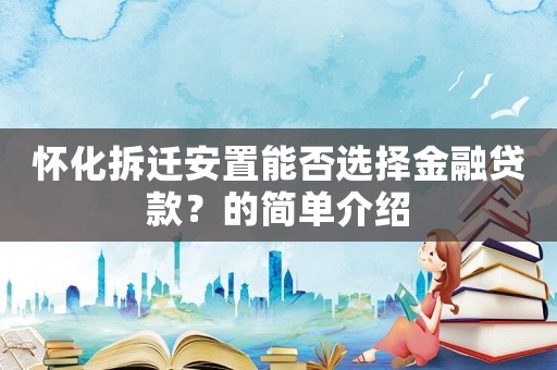 懷化拆遷安置能否選擇金融貸款？的簡單介紹