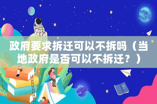 政府要求拆遷可以不拆嗎（當地政府是否可以不拆遷？）