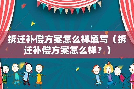 拆遷補償方案怎么樣填寫（拆遷補償方案怎么樣？）