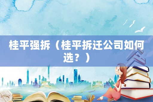 桂平強拆（桂平拆遷公司如何選？）