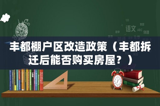 豐都棚戶區改造政策（豐都拆遷后能否購買房屋？）