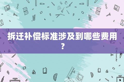 拆遷補償標準涉及到哪些費用？