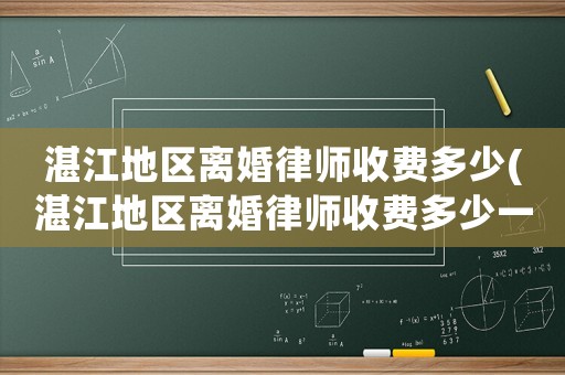 湛江地區離婚律師收費多少(湛江地區離婚律師收費多少一個月)