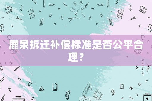 鹿泉拆遷補償標準是否公平合理？
