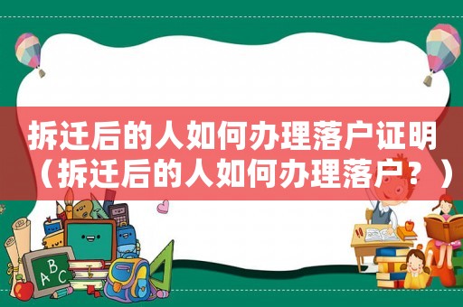 拆遷后的人如何辦理落戶證明（拆遷后的人如何辦理落戶？）