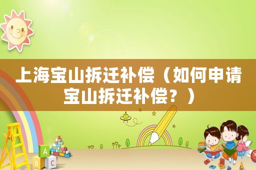 上海寶山拆遷補償（如何申請寶山拆遷補償？）