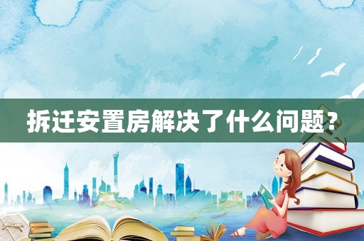 拆遷安置房解決了什么問題？