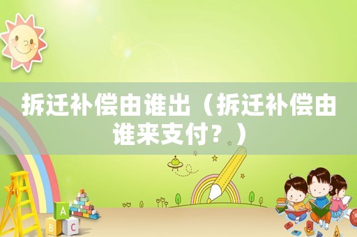 拆遷補償由誰出（拆遷補償由誰來支付？）
