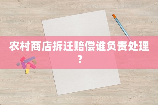 農村商店拆遷賠償誰負責處理？
