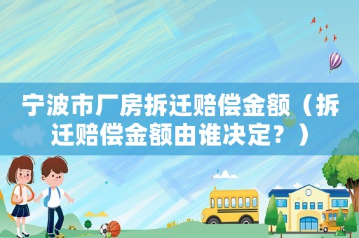 寧波市廠房拆遷賠償金額（拆遷賠償金額由誰決定？）