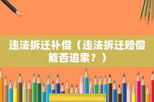 違法拆遷補償（違法拆遷賠償能否追索？）