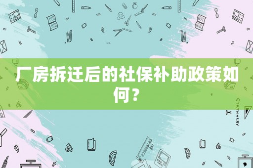 廠房拆遷后的社保補助政策如何？