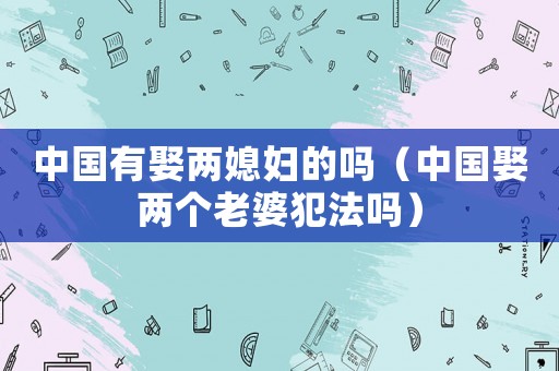 中國有娶兩媳婦的嗎（中國娶兩個老婆犯法嗎）