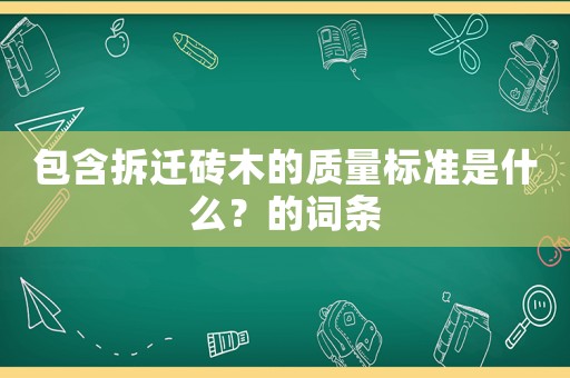 包含拆遷磚木的質(zhì)量標(biāo)準(zhǔn)是什么？的詞條