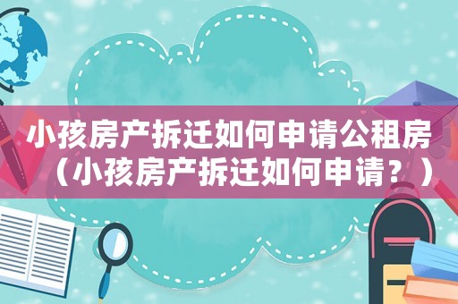 小孩房產(chǎn)拆遷如何申請公租房（小孩房產(chǎn)拆遷如何申請？）