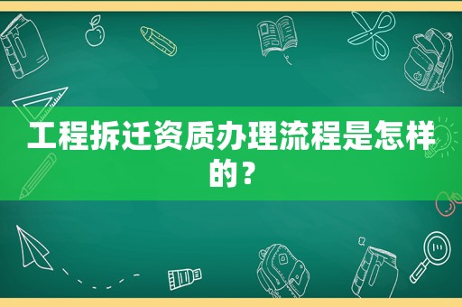 工程拆遷資質(zhì)辦理流程是怎樣的？