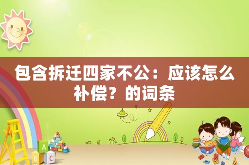 包含拆遷四家不公：應該怎么補償？的詞條