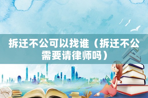 拆遷不公可以找誰（拆遷不公需要請律師嗎）