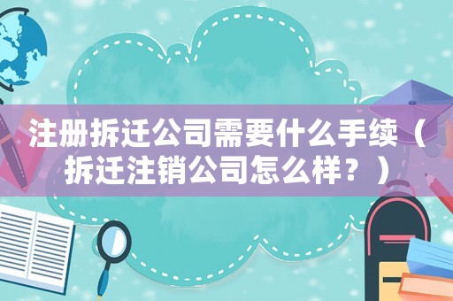 注冊拆遷公司需要什么手續（拆遷注銷公司怎么樣？）
