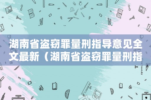 湖南省盜竊罪量刑指導意見全文最新（湖南省盜竊罪量刑指導意見）