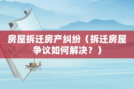 房屋拆遷房產糾紛（拆遷房屋爭議如何解決？）