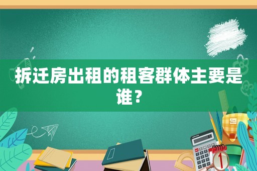 拆遷房出租的租客群體主要是誰？
