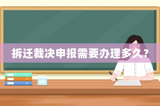 拆遷裁決申報需要辦理多久？