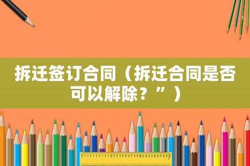 拆遷簽訂合同（拆遷合同是否可以解除？”）