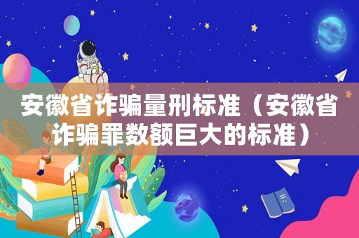 安徽省詐騙量刑標準（安徽省詐騙罪數額巨大的標準）